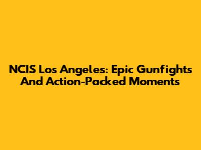 NCIS Los Angeles: Epic Gunfights And Action-Packed Moments