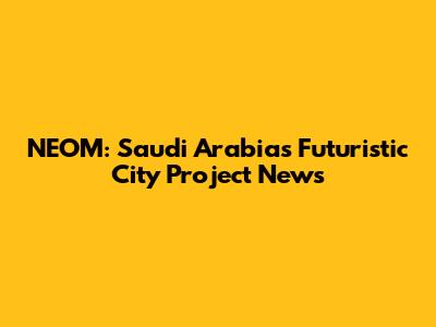 NEOM: Saudi Arabia's Futuristic City Project News