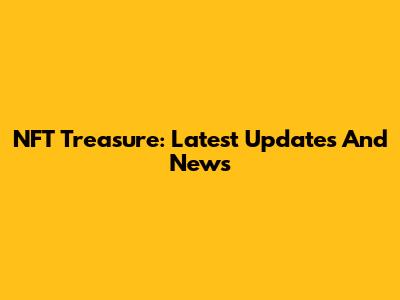 NFT Treasure: Latest Updates And News