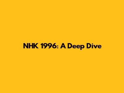 NHK 1996: A Deep Dive