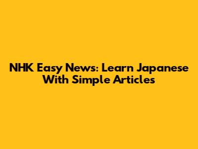 NHK Easy News: Learn Japanese With Simple Articles