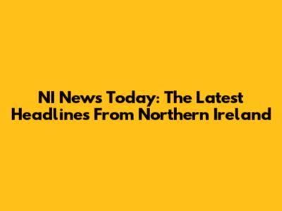 NI News Today: The Latest Headlines From Northern Ireland