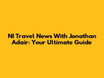NI Travel News With Jonathan Adair: Your Ultimate Guide