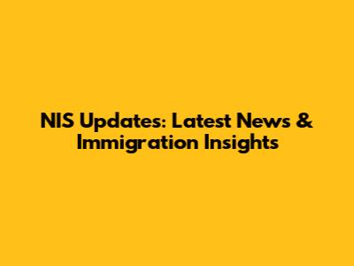 NIS Updates: Latest News & Immigration Insights