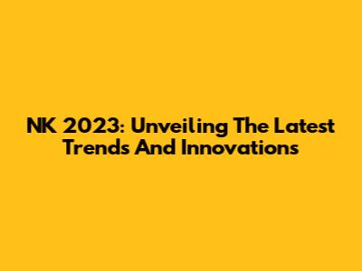NK 2023: Unveiling The Latest Trends And Innovations