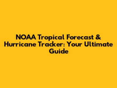 NOAA Tropical Forecast & Hurricane Tracker: Your Ultimate Guide