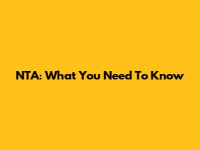 NTA: What You Need To Know