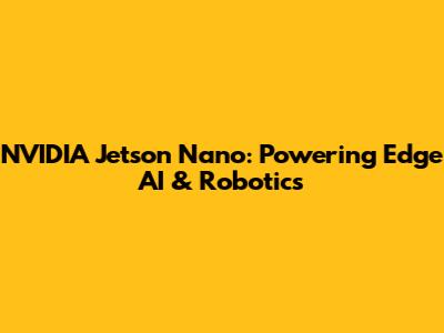 NVIDIA Jetson Nano: Powering Edge AI & Robotics