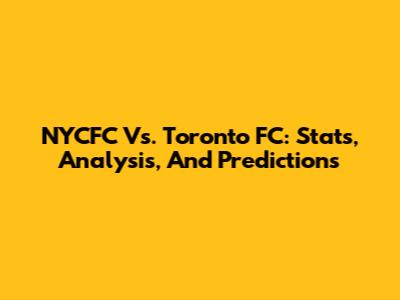 NYCFC Vs. Toronto FC: Stats, Analysis, And Predictions
