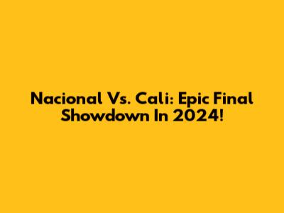 Nacional Vs. Cali: Epic Final Showdown In 2024!