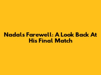 Nadal's Farewell: A Look Back At His Final Match