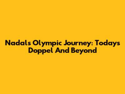 Nadal's Olympic Journey: Today's Doppel And Beyond