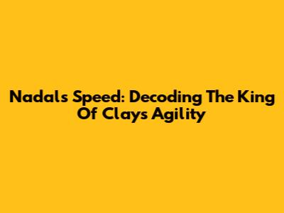 Nadal's Speed: Decoding The King Of Clay's Agility