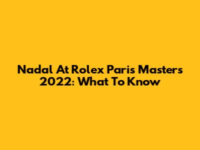 Nadal At Rolex Paris Masters 2022: What To Know