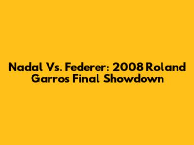 Nadal Vs. Federer: 2008 Roland Garros Final Showdown