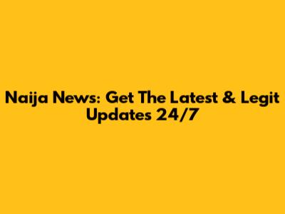 Naija News: Get The Latest & Legit Updates 24/7