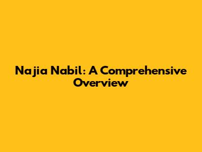 Najia Nabil: A Comprehensive Overview