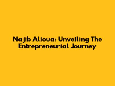 Najib Alioua: Unveiling The Entrepreneurial Journey