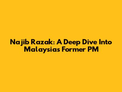 Najib Razak: A Deep Dive Into Malaysia's Former PM