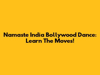 Namaste India Bollywood Dance: Learn The Moves!