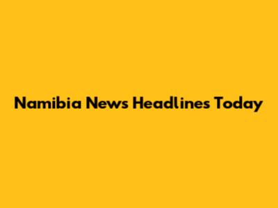 Namibia News Headlines Today