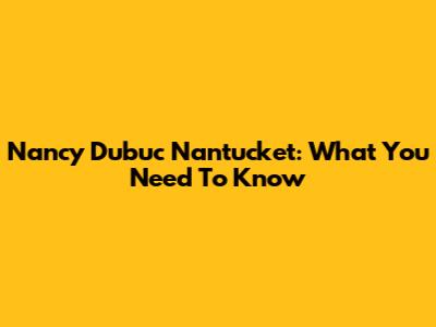 Nancy Dubuc Nantucket: What You Need To Know