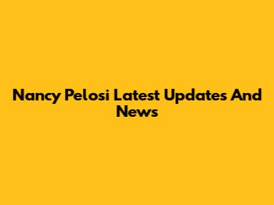 Nancy Pelosi Latest Updates And News