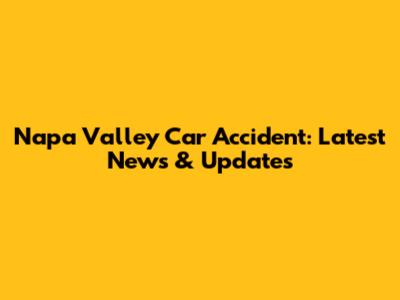 Napa Valley Car Accident: Latest News & Updates