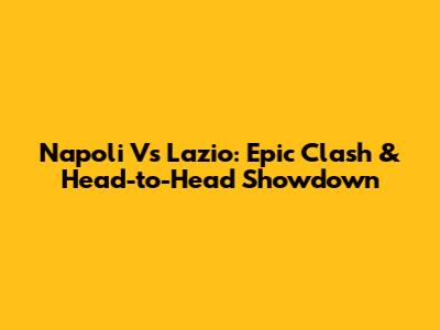 Napoli Vs Lazio: Epic Clash & Head-to-Head Showdown