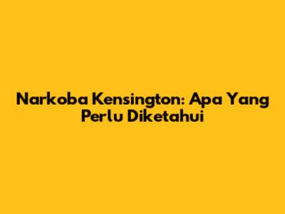 Narkoba Kensington: Apa Yang Perlu Diketahui
