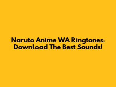 Naruto Anime WA Ringtones: Download The Best Sounds!