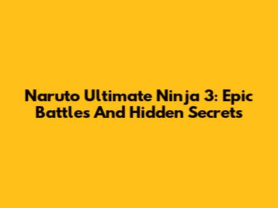 Naruto Ultimate Ninja 3: Epic Battles And Hidden Secrets