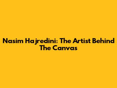 Nasim Hajredini: The Artist Behind The Canvas