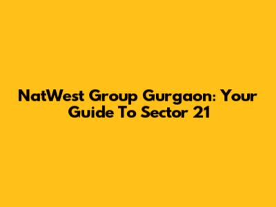 NatWest Group Gurgaon: Your Guide To Sector 21