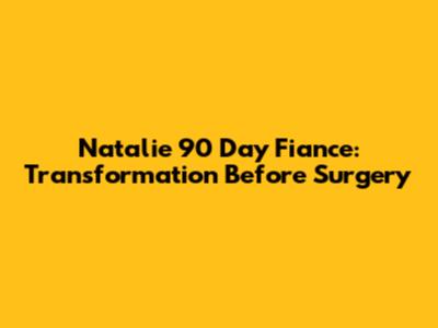Natalie 90 Day Fiance: Transformation Before Surgery