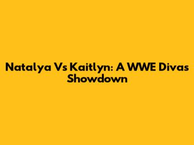 Natalya Vs Kaitlyn: A WWE Divas Showdown