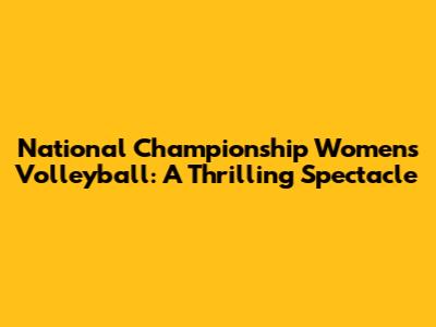 National Championship Women's Volleyball: A Thrilling Spectacle