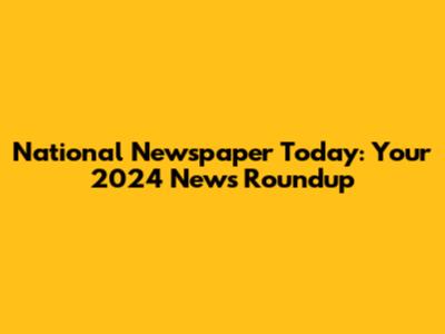 National Newspaper Today: Your 2024 News Roundup
