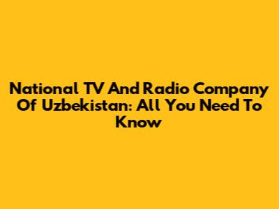 National TV And Radio Company Of Uzbekistan: All You Need To Know