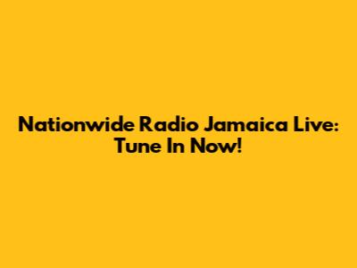 Nationwide Radio Jamaica Live: Tune In Now!