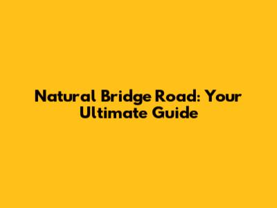 Natural Bridge Road: Your Ultimate Guide