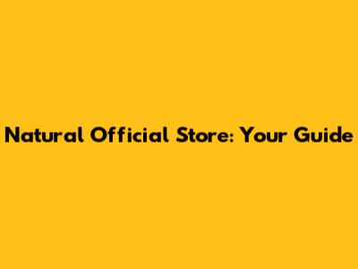 Natural Official Store: Your Guide