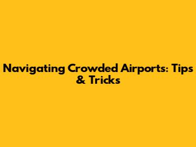 Navigating Crowded Airports: Tips & Tricks