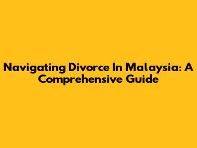 Navigating Divorce In Malaysia: A Comprehensive Guide