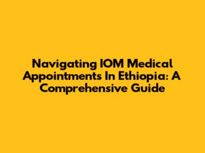 Navigating IOM Medical Appointments In Ethiopia: A Comprehensive Guide
