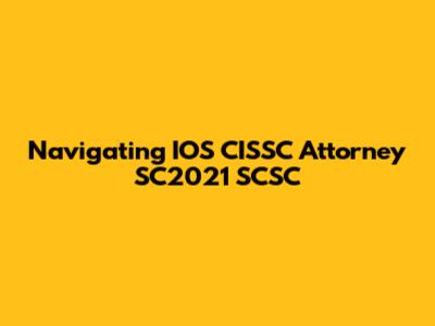 Navigating IOS CISSC Attorney SC2021 SCSC