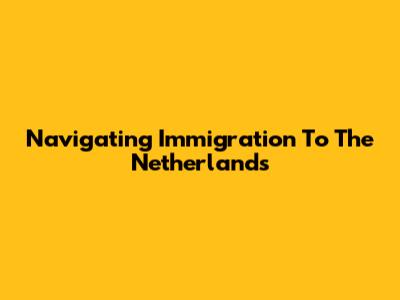 Navigating Immigration To The Netherlands