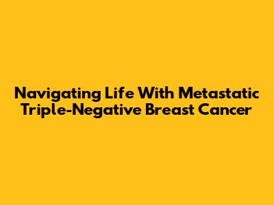 Navigating Life With Metastatic Triple-Negative Breast Cancer