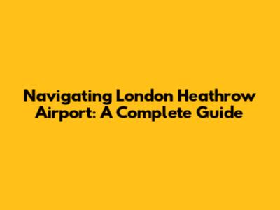 Navigating London Heathrow Airport: A Complete Guide