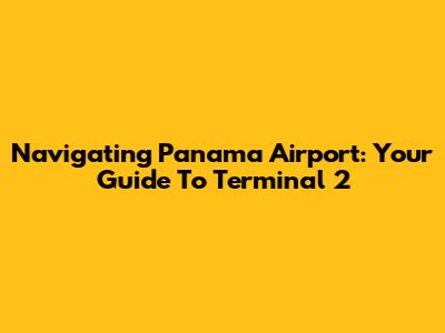 Navigating Panama Airport: Your Guide To Terminal 2